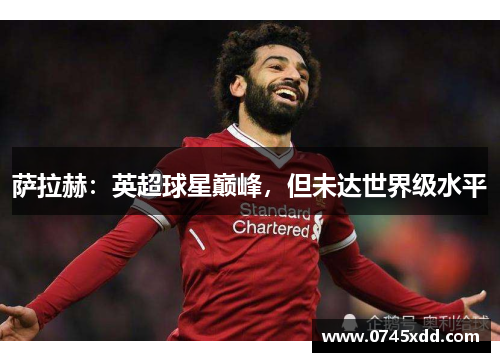 萨拉赫：英超球星巅峰，但未达世界级水平